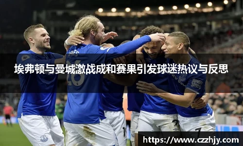 埃弗顿与曼城激战成和赛果引发球迷热议与反思