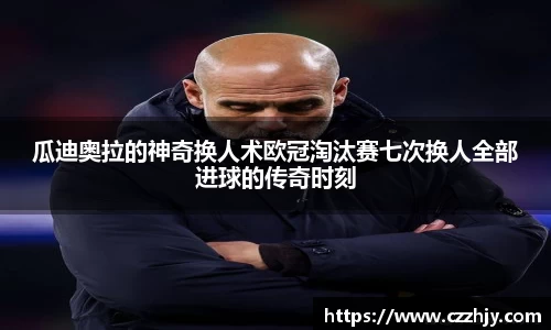 瓜迪奥拉的神奇换人术欧冠淘汰赛七次换人全部进球的传奇时刻