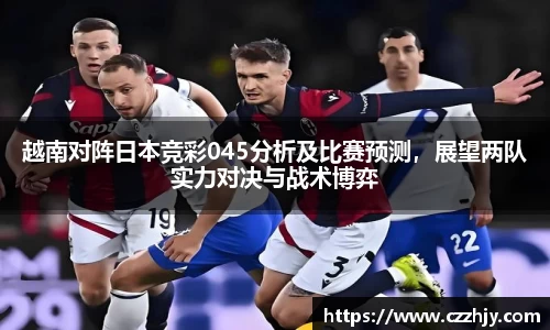 越南对阵日本竞彩045分析及比赛预测，展望两队实力对决与战术博弈